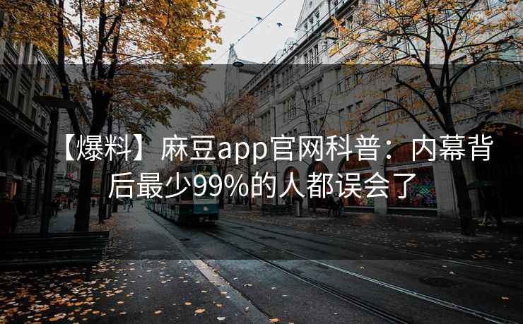【爆料】麻豆app官网科普：内幕背后最少99%的人都误会了