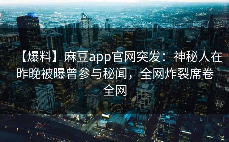 【爆料】麻豆app官网突发：神秘人在昨晚被曝曾参与秘闻，全网炸裂席卷全网