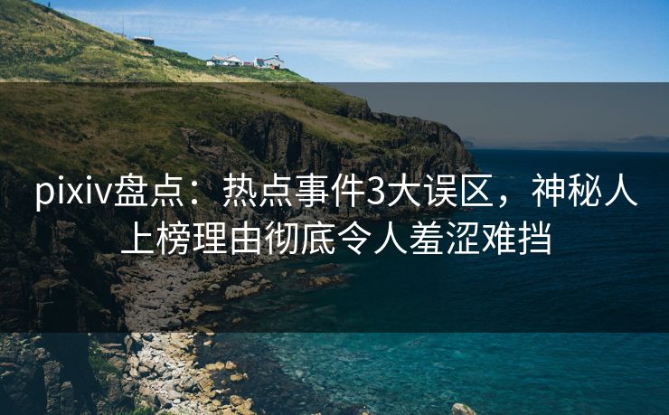 pixiv盘点：热点事件3大误区，神秘人上榜理由彻底令人羞涩难挡