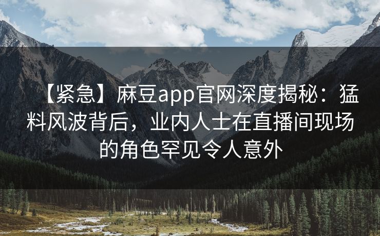 【紧急】麻豆app官网深度揭秘：猛料风波背后，业内人士在直播间现场的角色罕见令人意外