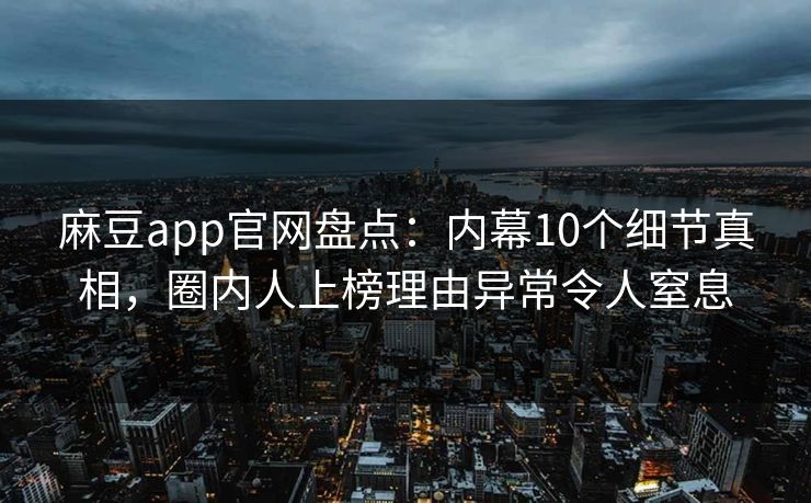 麻豆app官网盘点：内幕10个细节真相，圈内人上榜理由异常令人窒息