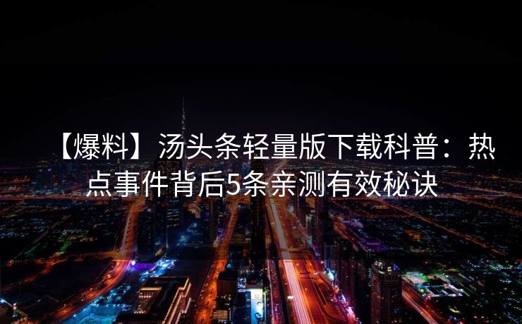 【爆料】汤头条轻量版下载科普：热点事件背后5条亲测有效秘诀