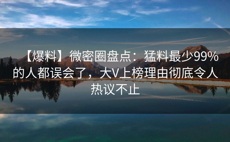 【爆料】微密圈盘点：猛料最少99%的人都误会了，大V上榜理由彻底令人热议不止