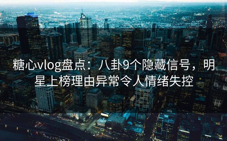 糖心vlog盘点：八卦9个隐藏信号，明星上榜理由异常令人情绪失控