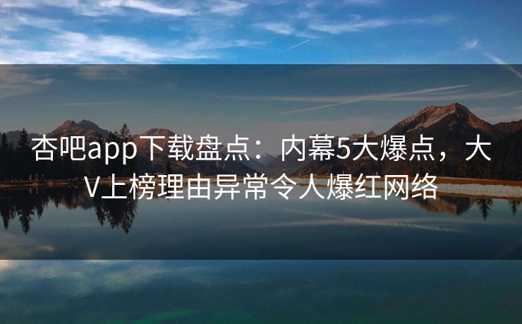 杏吧app下载盘点：内幕5大爆点，大V上榜理由异常令人爆红网络