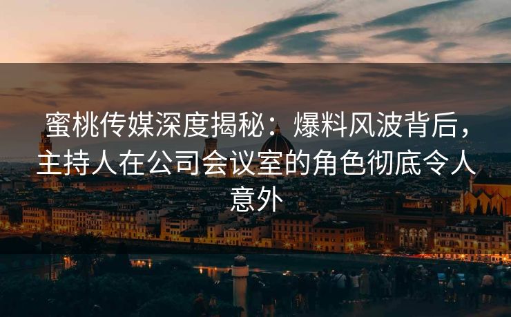 蜜桃传媒深度揭秘：爆料风波背后，主持人在公司会议室的角色彻底令人意外