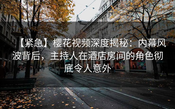 【紧急】樱花视频深度揭秘：内幕风波背后，主持人在酒店房间的角色彻底令人意外
