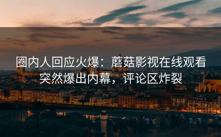 圈内人回应火爆：蘑菇影视在线观看突然爆出内幕，评论区炸裂