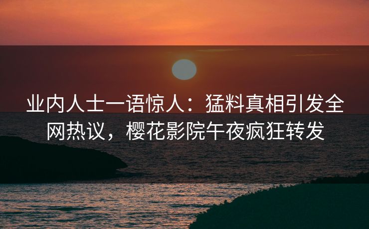 业内人士一语惊人：猛料真相引发全网热议，樱花影院午夜疯狂转发