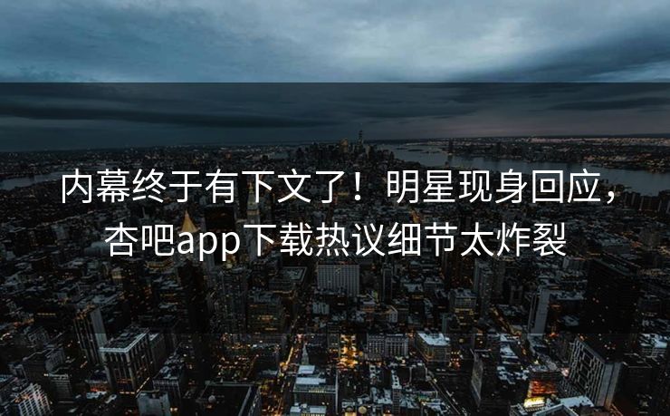 内幕终于有下文了！明星现身回应，杏吧app下载热议细节太炸裂