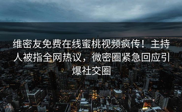 维密友免费在线蜜桃视频疯传！主持人被指全网热议，微密圈紧急回应引爆社交圈
