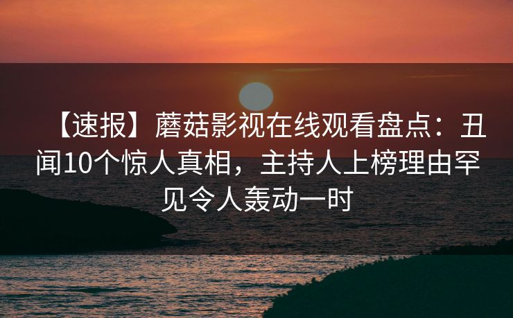 【速报】蘑菇影视在线观看盘点：丑闻10个惊人真相，主持人上榜理由罕见令人轰动一时