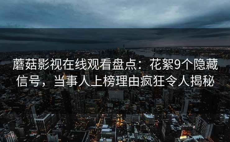 蘑菇影视在线观看盘点：花絮9个隐藏信号，当事人上榜理由疯狂令人揭秘
