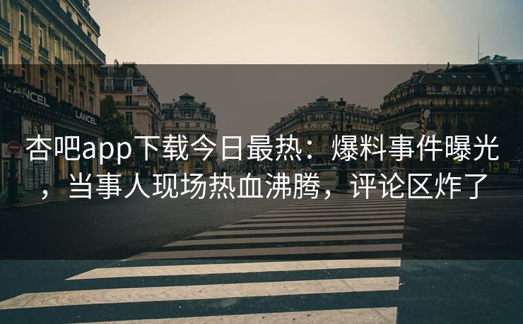 杏吧app下载今日最热：爆料事件曝光，当事人现场热血沸腾，评论区炸了