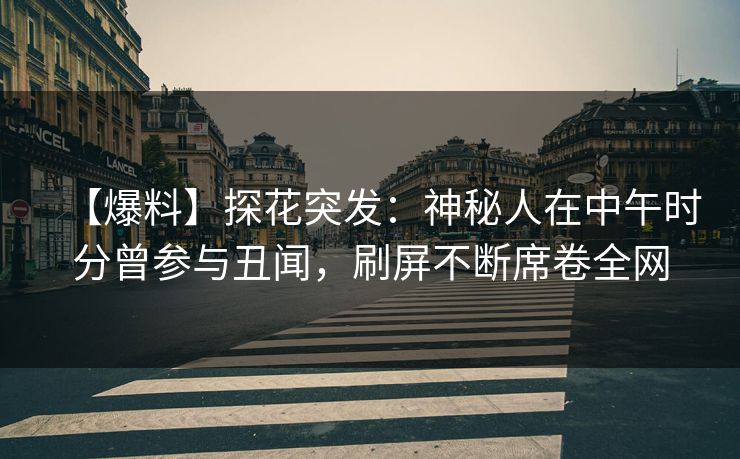 【爆料】探花突发：神秘人在中午时分曾参与丑闻，刷屏不断席卷全网