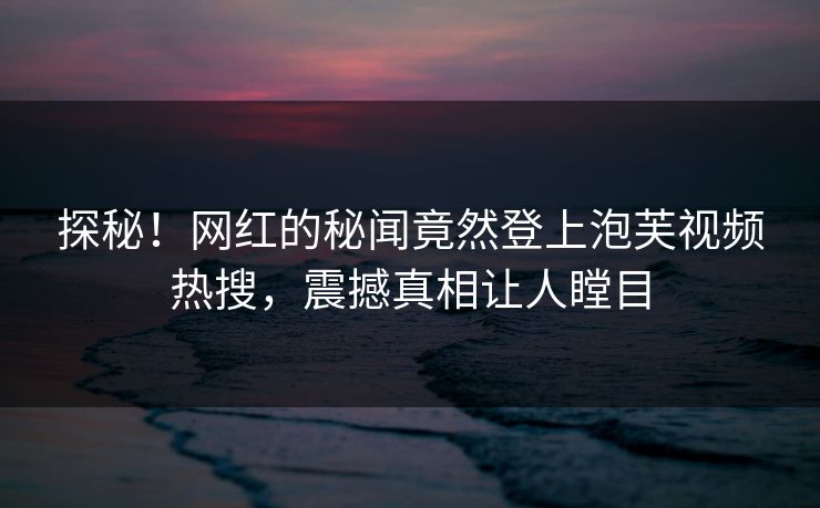 探秘！网红的秘闻竟然登上泡芙视频热搜，震撼真相让人瞠目