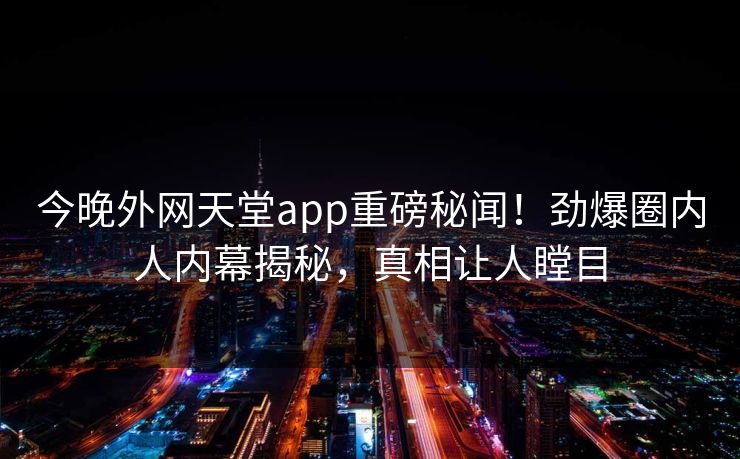 今晚外网天堂app重磅秘闻!劲爆圈内人内幕揭秘,真相让人瞠目 今晚外网天堂app重磅秘闻!劲爆圈内人内幕揭秘,真相让人瞠目