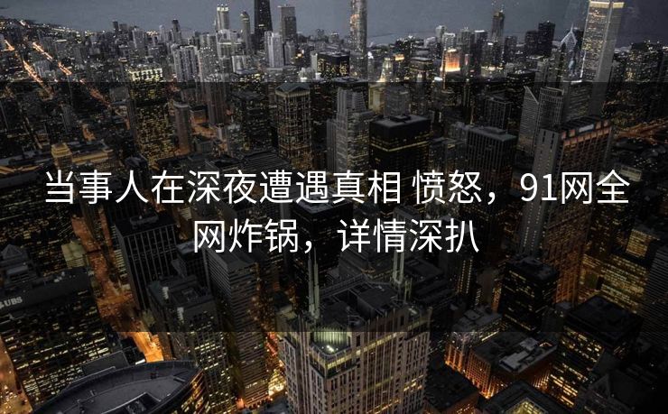 当事人在深夜遭遇真相 愤怒,91网全网炸锅,详情深扒 当事人在深夜遭遇真相 愤怒,91网全网炸锅,详情深扒