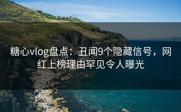 糖心vlog盘点：丑闻9个隐藏信号，网红上榜理由罕见令人曝光