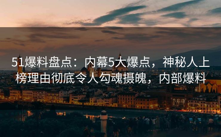51爆料盘点:内幕5大爆点,神秘人上榜理由彻底令人勾魂摄魄,内部爆料 51爆料盘点:内幕5大爆点,神秘人上榜理由彻底令人勾魂摄魄,内部爆料