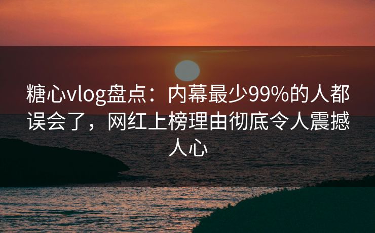 糖心vlog盘点：内幕最少99%的人都误会了，网红上榜理由彻底令人震撼人心