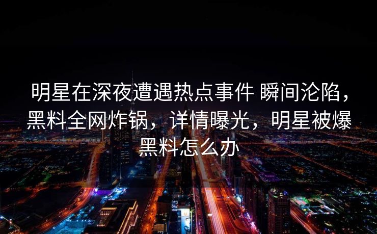 明星在深夜遭遇热点事件 瞬间沦陷,黑料全网炸锅,详情曝光,明星被爆黑料怎么办 明星在深夜遭遇热点事件 瞬间沦陷,黑料全网炸锅,详情曝光,明星被爆黑料怎么办