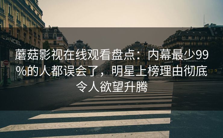 蘑菇影视在线观看盘点：内幕最少99%的人都误会了，明星上榜理由彻底令人欲望升腾
