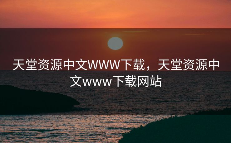 天堂资源中文WWW下载，天堂资源中文www下载网站