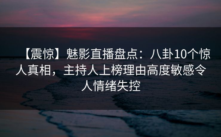 【震惊】魅影直播盘点：八卦10个惊人真相，主持人上榜理由高度敏感令人情绪失控