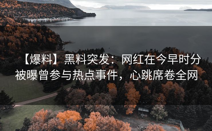 【爆料】黑料突发：网红在今早时分被曝曾参与热点事件，心跳席卷全网