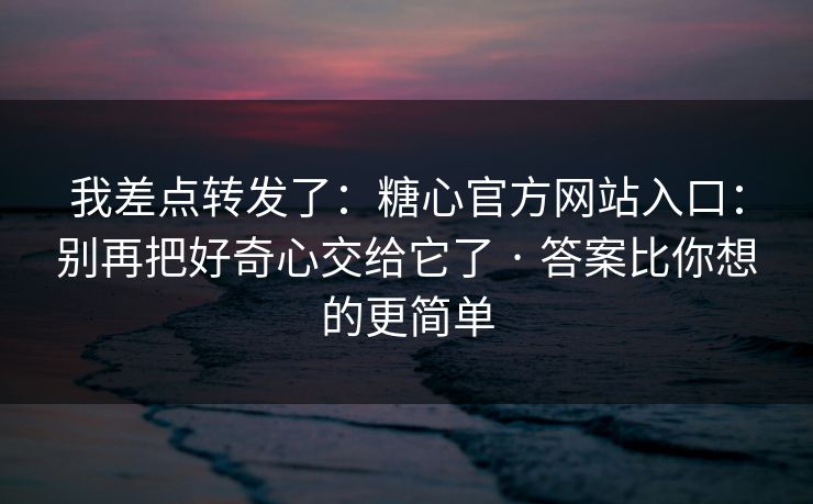 我差点转发了：糖心官方网站入口：别再把好奇心交给它了 · 答案比你想的更简单