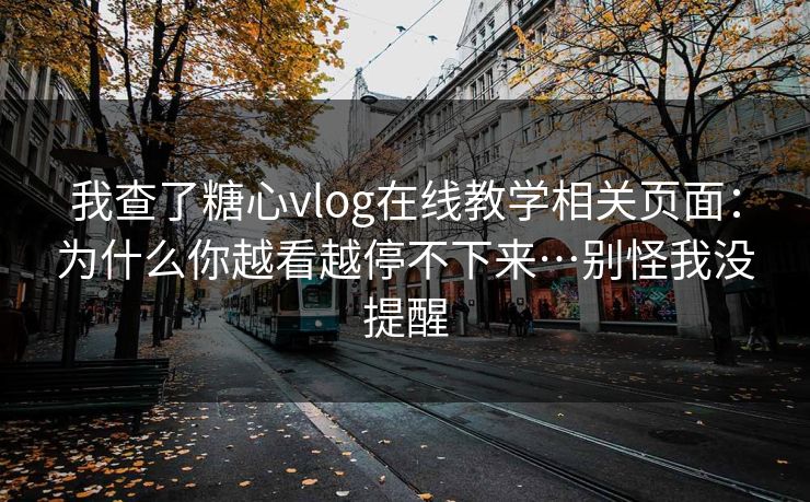 我查了糖心vlog在线教学相关页面:为什么你越看越停不下来…别怪我没提醒 我查了糖心vlog在线教学相关页面:为什么你越看越停不下来…别怪我没提醒