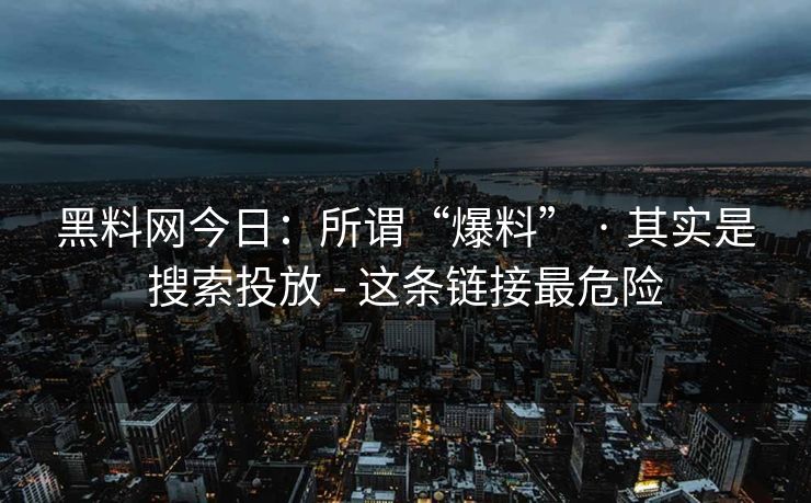 黑料网今日：所谓“爆料” · 其实是搜索投放 - 这条链接最危险
