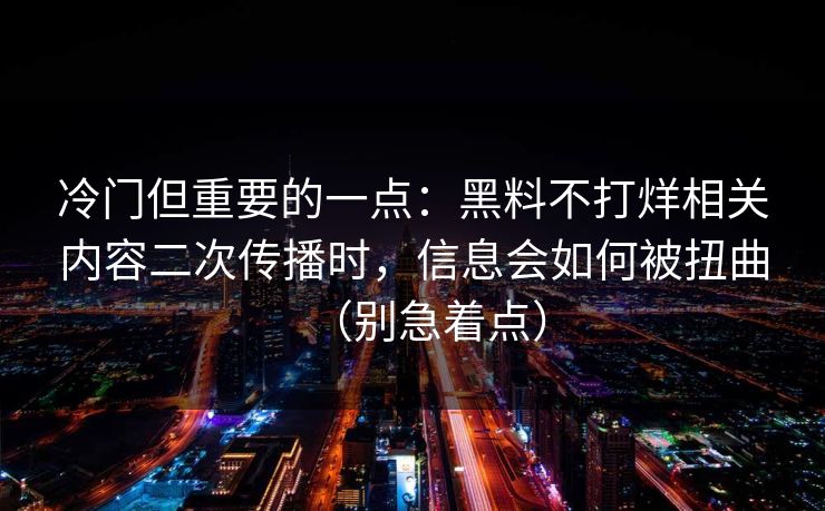 冷门但重要的一点：黑料不打烊相关内容二次传播时，信息会如何被扭曲（别急着点）