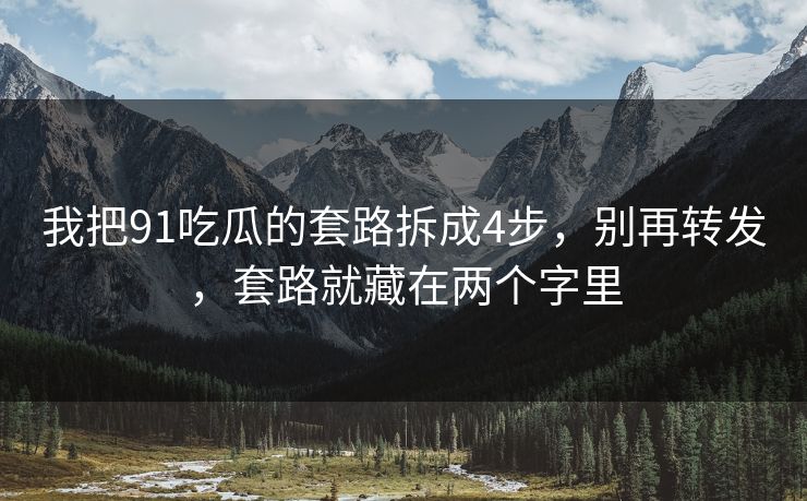 我把91吃瓜的套路拆成4步，别再转发，套路就藏在两个字里