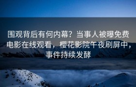 围观背后有何内幕？当事人被曝免费电影在线观看，樱花影院午夜刷屏中，事件持续发酵