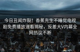 今日丑闻炸裂！香蕉先生不睡觉电视剧免费播放速看揭秘，反差大V内幕全网热议不断