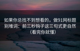 如果你总找不到想看的，做91网标题别堆词：前三秒钩子这三句式更自然（看完你就懂）