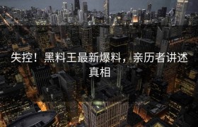 失控！黑料王最新爆料，亲历者讲述真相