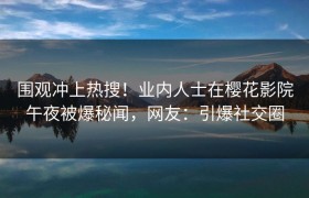围观冲上热搜！业内人士在樱花影院午夜被爆秘闻，网友：引爆社交圈