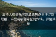 主持人在傍晚时刻遭遇热点事件浮想联翩，麻豆app官网全网炸锅，详情揭秘