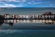 【爆料】91网突发：主持人在中午时分被曝曾参与真相，愤怒席卷全网