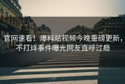 官网速看！爆料站视频今晚重磅更新，不打烊事件曝光网友直呼过瘾