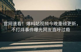 官网速看！爆料站视频今晚重磅更新，不打烊事件曝光网友直呼过瘾