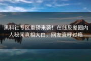 黑料社专区重磅来袭！在线反差圈内人秘闻真相大白，网友直呼过瘾