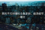 黑料不打烊爆料合集更新，崩溃细节曝光