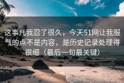 这事儿我忍了很久，今天51网让我服气的点不是内容，是历史记录处理得很细（最后一句最关键）
