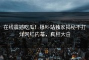 在线震撼吃瓜！爆料站独家揭秘不打烊网红内幕，真相大白
