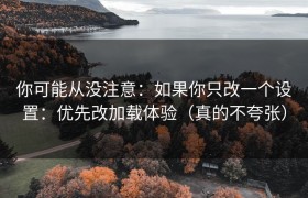 你可能从没注意：如果你只改一个设置：优先改加载体验（真的不夸张）