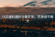 吃瓜爆料爆料合集更新，荒唐细节曝光